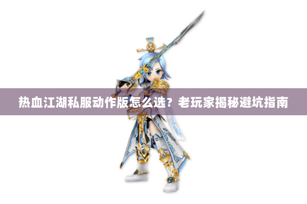 热血江湖私服动作版怎么选？老玩家揭秘避坑指南