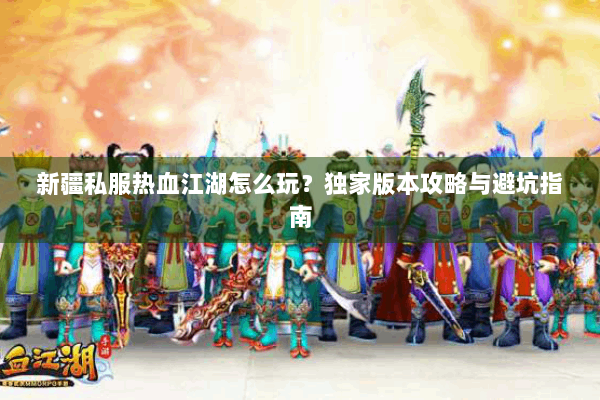 新疆私服热血江湖怎么玩？独家版本攻略与避坑指南