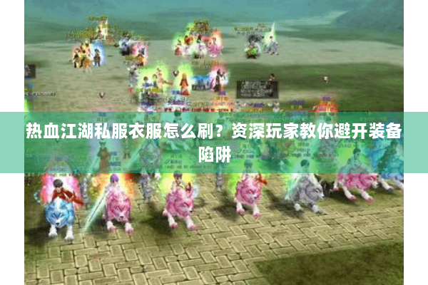 热血江湖私服衣服怎么刷？资深玩家教你避开装备陷阱