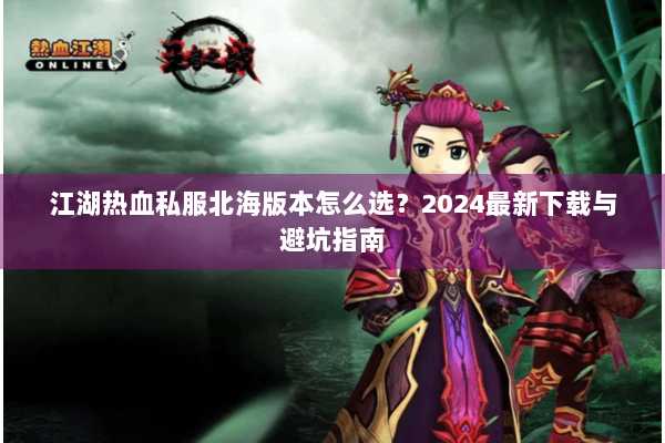江湖热血私服北海版本怎么选？2024最新下载与避坑指南