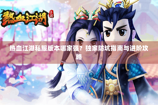 热血江湖私服版本哪家强？独家防坑指南与进阶攻略