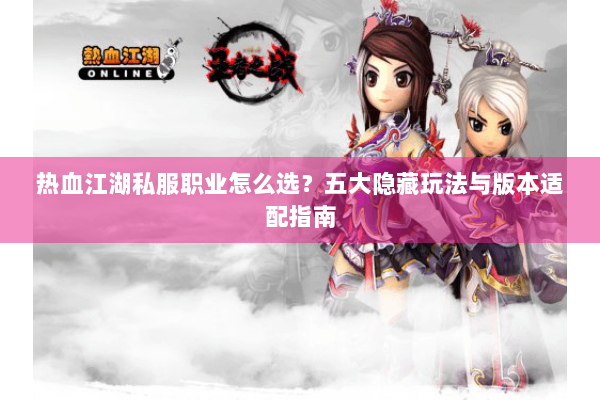 热血江湖私服职业怎么选？五大隐藏玩法与版本适配指南