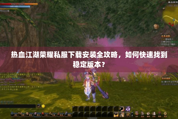 热血江湖荣耀私服下载安装全攻略，如何快速找到稳定版本？