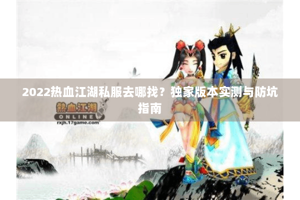 2022热血江湖私服去哪找？独家版本实测与防坑指南