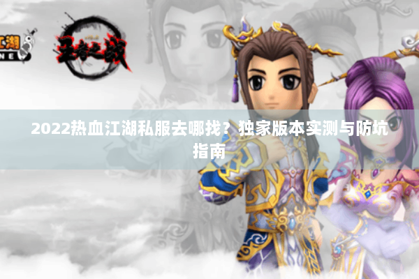 2022热血江湖私服去哪找？独家版本实测与防坑指南