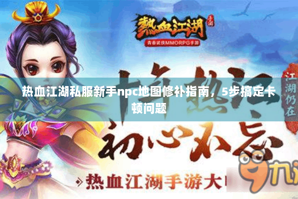 热血江湖私服新手npc地图修补指南，5步搞定卡顿问题
