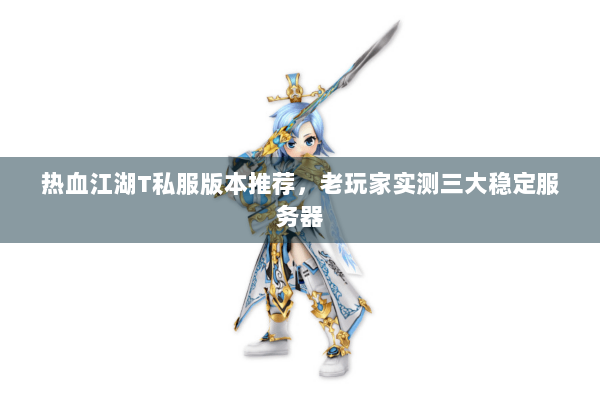 热血江湖T私服版本推荐，老玩家实测三大稳定服务器
