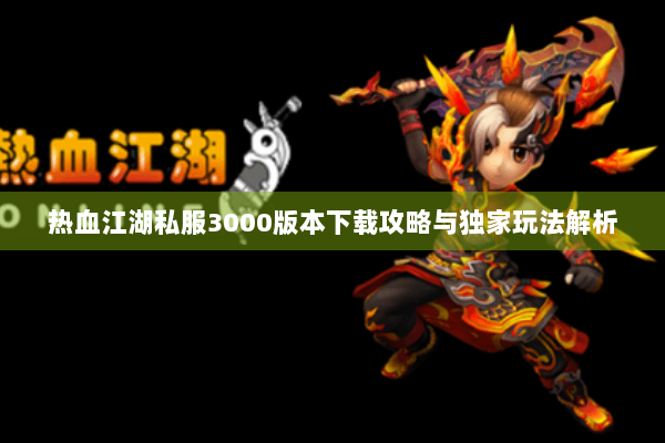 热血江湖私服3000版本下载攻略与独家玩法解析
