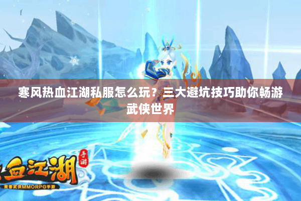 寒风热血江湖私服怎么玩？三大避坑技巧助你畅游武侠世界