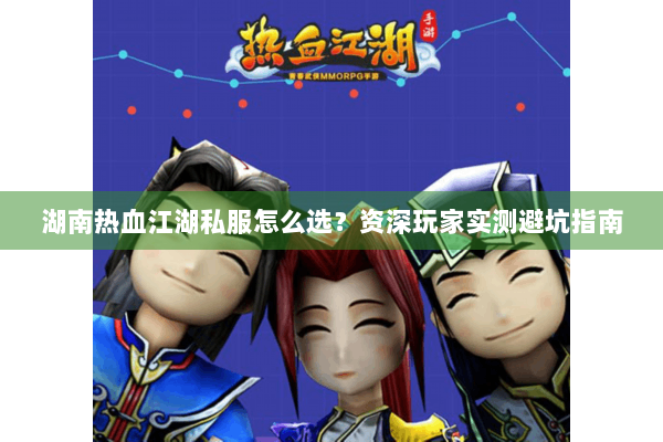 湖南热血江湖私服怎么选？资深玩家实测避坑指南