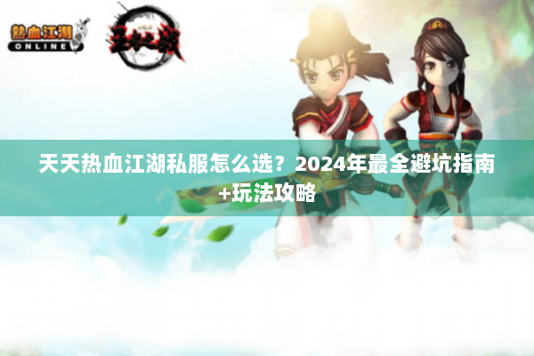 天天热血江湖私服怎么选？2024年最全避坑指南+玩法攻略