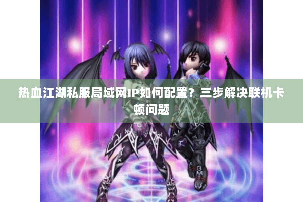 热血江湖私服局域网IP如何配置？三步解决联机卡顿问题
