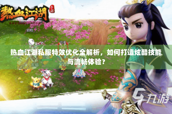 热血江湖私服特效优化全解析，如何打造炫酷技能与流畅体验？