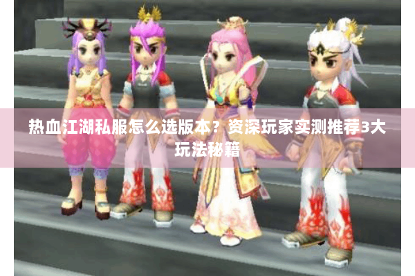 热血江湖私服怎么选版本？资深玩家实测推荐3大玩法秘籍
