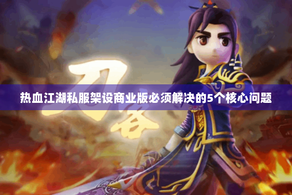 热血江湖私服架设商业版必须解决的5个核心问题