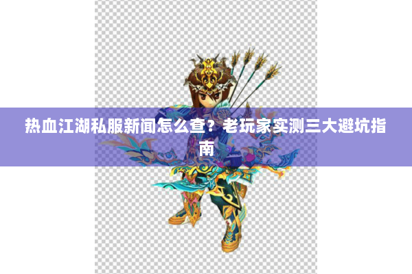 热血江湖私服新闻怎么查？老玩家实测三大避坑指南