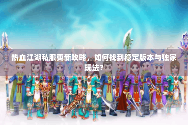 热血江湖私服更新攻略，如何找到稳定版本与独家玩法？