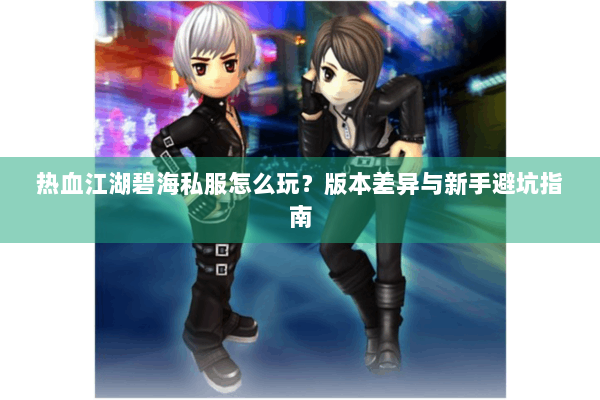 热血江湖碧海私服怎么玩？版本差异与新手避坑指南
