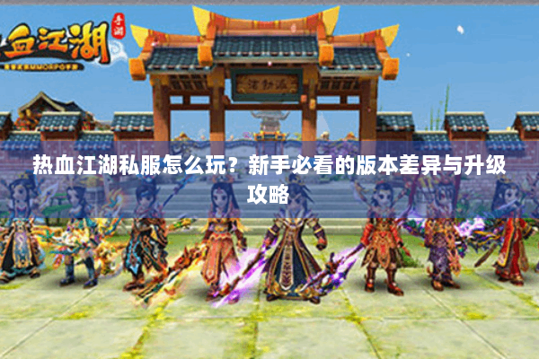 热血江湖私服怎么玩？新手必看的版本差异与升级攻略