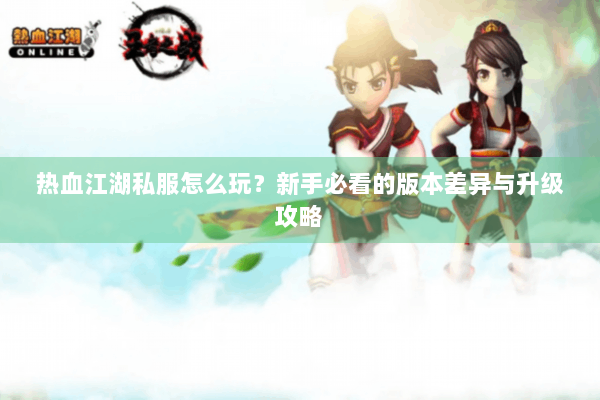 热血江湖私服怎么玩？新手必看的版本差异与升级攻略