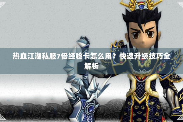 热血江湖私服7倍经验卡怎么用？快速升级技巧全解析