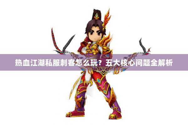 热血江湖私服刺客怎么玩？五大核心问题全解析