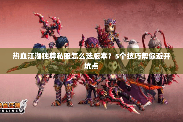 热血江湖独尊私服怎么选版本？5个技巧帮你避开坑点