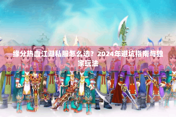 缘分热血江湖私服怎么选？2024年避坑指南与独家玩法