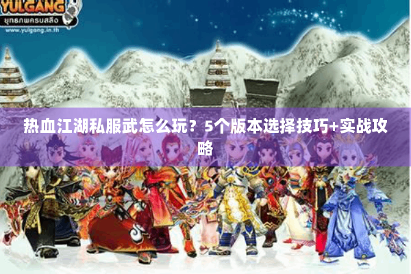 热血江湖私服武怎么玩？5个版本选择技巧+实战攻略