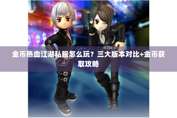 金币热血江湖私服怎么玩？三大版本对比+金币获取攻略