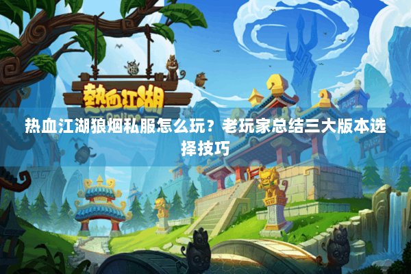 热血江湖狼烟私服怎么玩？老玩家总结三大版本选择技巧