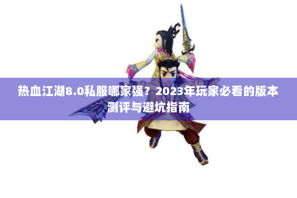 热血江湖8.0私服哪家强？2023年玩家必看的版本测评与避坑指南