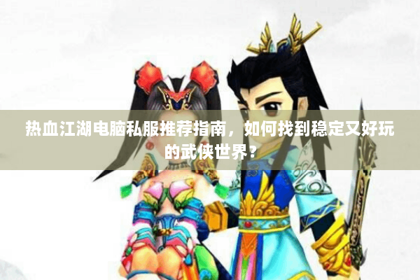 热血江湖电脑私服推荐指南，如何找到稳定又好玩的武侠世界？