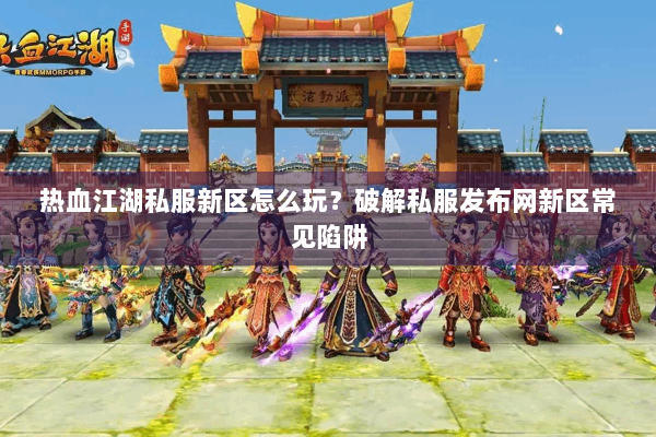 热血江湖私服新区怎么玩？破解私服发布网新区常见陷阱