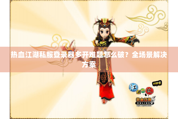 热血江湖私服登录器多开难题怎么破？全场景解决方案