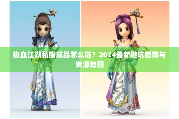 热血江湖私服成品怎么选？2024最新避坑指南与资源地图