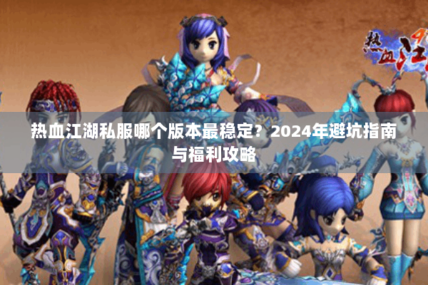 热血江湖私服哪个版本最稳定？2024年避坑指南与福利攻略