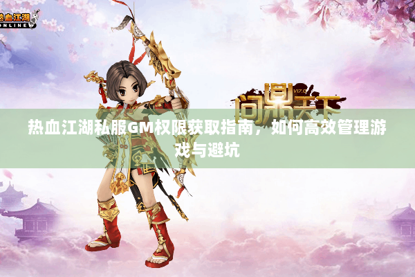 热血江湖私服GM权限获取指南，如何高效管理游戏与避坑