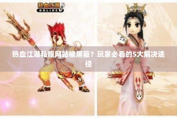 热血江湖私服网站被屏蔽？玩家必看的5大解决途径