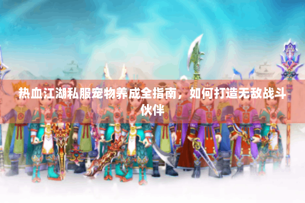 热血江湖私服宠物养成全指南，如何打造无敌战斗伙伴