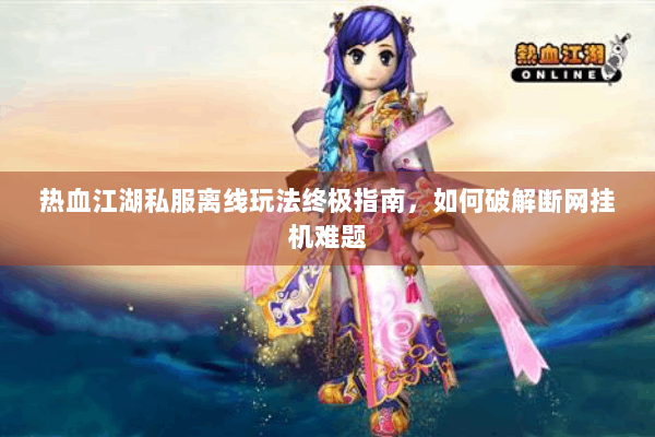 热血江湖私服离线玩法终极指南，如何破解断网挂机难题