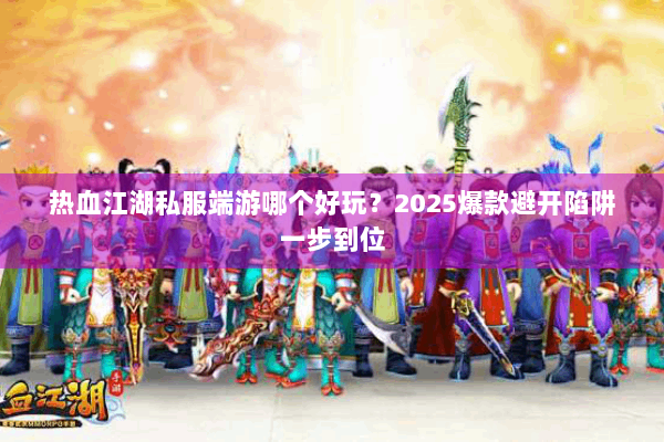 热血江湖私服端游哪个好玩？2025爆款避开陷阱一步到位