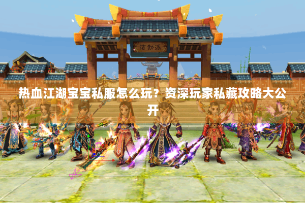 热血江湖宝宝私服怎么玩？资深玩家私藏攻略大公开