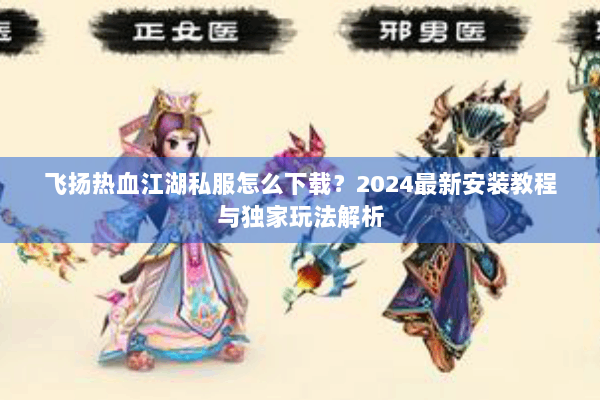 飞扬热血江湖私服怎么下载？2024最新安装教程与独家玩法解析