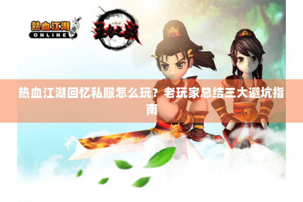 热血江湖回忆私服怎么玩？老玩家总结三大避坑指南
