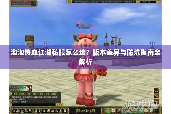 泡泡热血江湖私服怎么选？版本差异与防坑指南全解析
