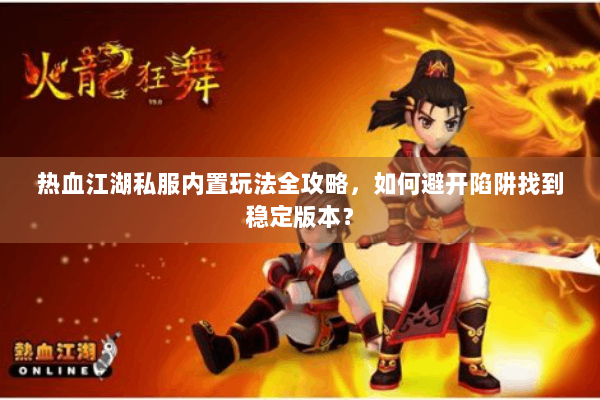 热血江湖私服内置玩法全攻略，如何避开陷阱找到稳定版本？