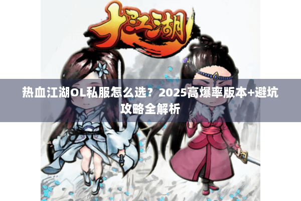 热血江湖OL私服怎么选？2025高爆率版本+避坑攻略全解析