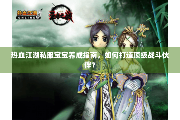 热血江湖私服宝宝养成指南，如何打造顶级战斗伙伴？