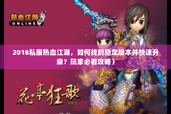2018私服热血江湖，如何找到稳定版本并快速升级？玩家必看攻略）